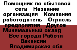 Помощник по сбытовой сети › Название организации ­ Компания-работодатель › Отрасль предприятия ­ Другое › Минимальный оклад ­ 1 - Все города Работа » Вакансии   . Владимирская обл.,Муромский р-н